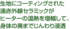 生地にコーティングされた遠赤外線セラミックがヒーターの温熱を増幅して、身体の奥までじんわり浸透