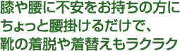 膝や腰に不安をお持ちの方にちょっと腰掛けるだけで、靴の着脱や着替えもラクラク