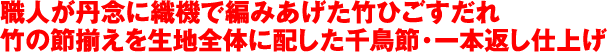 職人が丹念に織機で編みあげた竹ひごすだれ竹の節揃えを生地全体に配した千鳥節・一本返し仕上げ