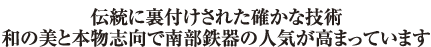 伝統に裏付けされた確かな技術 和の美と本物志向で南部鉄器の人気が高まっています