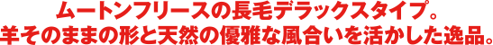 ムートンフリースの長毛デラックスタイプ。羊そのままの形と天然の優雅な風合いを活かした逸品。