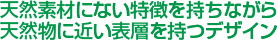 天然素材にない特徴を持ちながら天然物に近い表層を持つデザイン