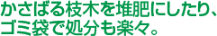 かさばる枝木を堆肥にしたり、ゴミ袋で処分も楽々。