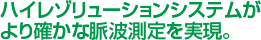 ハイレゾリューションシステムがより確かな脈波測定を実現。