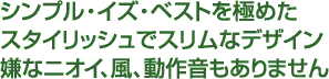 シンプル・イズ・ベストを極めたスタイリッシュでスリムなデザイン嫌なニオイ、風、動作音もありません