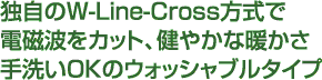 独自のW-Line-Cross方式で電磁波をカット、健やかな暖かさ手洗いOKのウォッシャブルタイプ